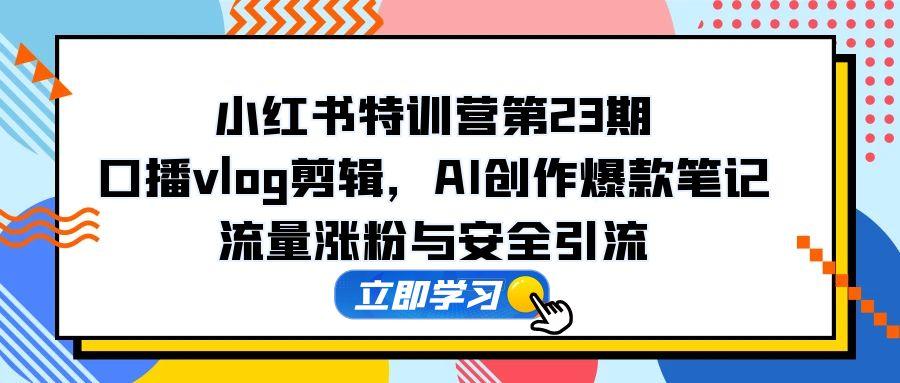 小红书特训营第23期，口播vlog剪辑，AI创作爆款笔记，流量涨粉与安全引流-吾爱自习网