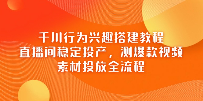 千川行为兴趣搭建教程，直播间稳定投产，测爆款视频，素材投放全流程-吾爱自习网