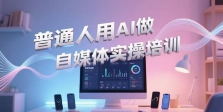 普通人用AI做自媒体实操培训，普通人一个人用ai做自媒体，视频制作、短视频引流、直播带货，轻松入门-吾爱自习网