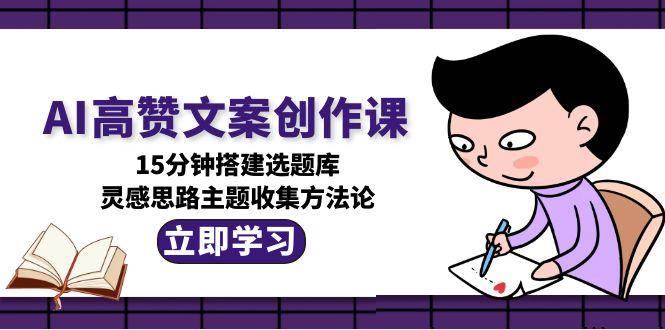 AI高赞文案创作课，15分钟搭建选题库，灵感思路主题收集方法论-吾爱自习网