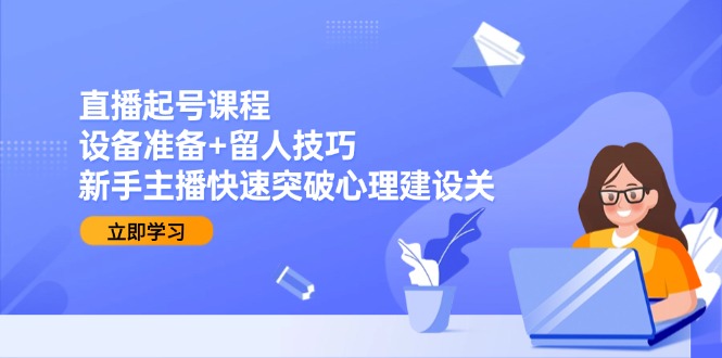 直播起号课程：设备准备+留人技巧，新手主播快速突破心理建设关-吾爱自习网