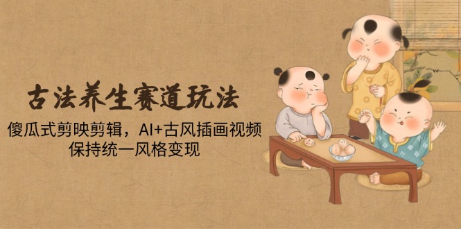 古法养生赛道玩法，傻瓜式剪映剪辑，AI+古风插画视频，保持统一风格变现-吾爱自习网