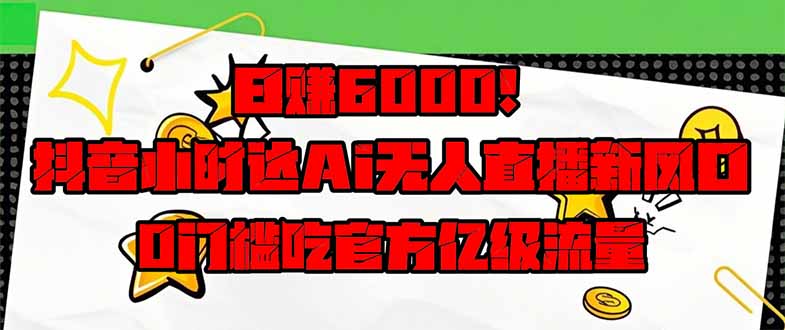 日赚6000+！抖音小时达Ai无人直播躺赚新风口，0门槛吃官方亿级流量！-吾爱自习网