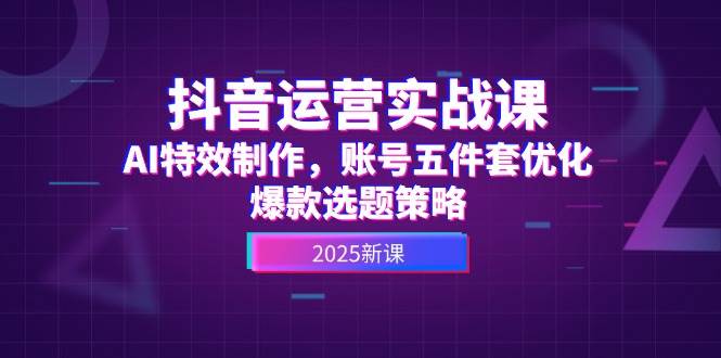 抖音运营实战课，AI特效制作，账号五件套优化，爆款选题策略-吾爱自习网