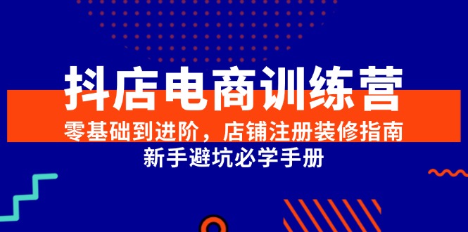 抖店电商训练营，零基础到进阶，店铺注册装修指南，新手避坑必学手册-吾爱自习网