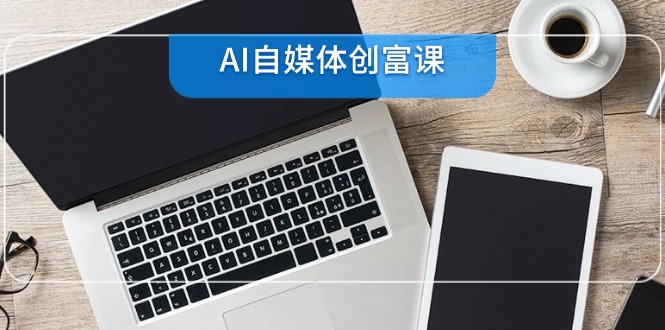 AI自媒体创富课，账号准备到直播带货，零基础22项技能速成-吾爱自习网