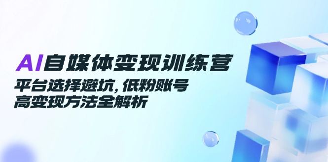 AI自媒体变现训练营，平台选择避坑，低粉账号高变现方法全解析-吾爱自习网