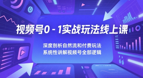视频号0-1实战玩法线上课，深度剖析自然流和付费玩法，统性讲解视频号全部逻辑-吾爱自习网