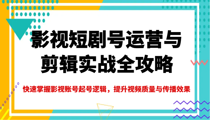 影视短剧号运营与剪辑实战全攻略，快速掌握影视账号起号逻辑，提升视频质量与传播效果-吾爱自习网