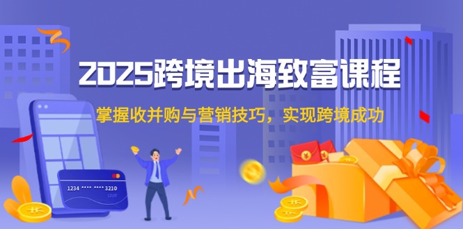2025跨境出海致富课程，掌握收并购与营销技巧，实现跨境成功-吾爱自习网
