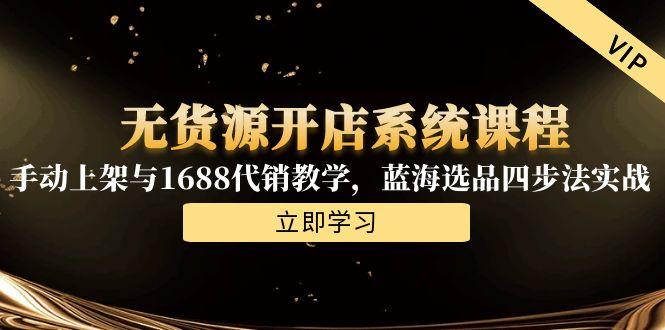 无货源开店系统课程，手动上架与1688代销教学，蓝海选品四步法实战-吾爱自习网