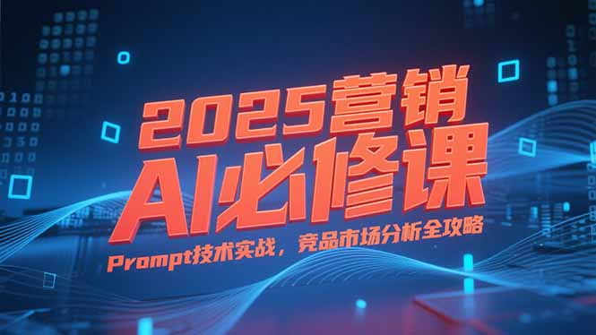 2025营销AI必修课，业务拆解逻辑，Prompt技术实战，竞品市场分析全攻略-吾爱自习网