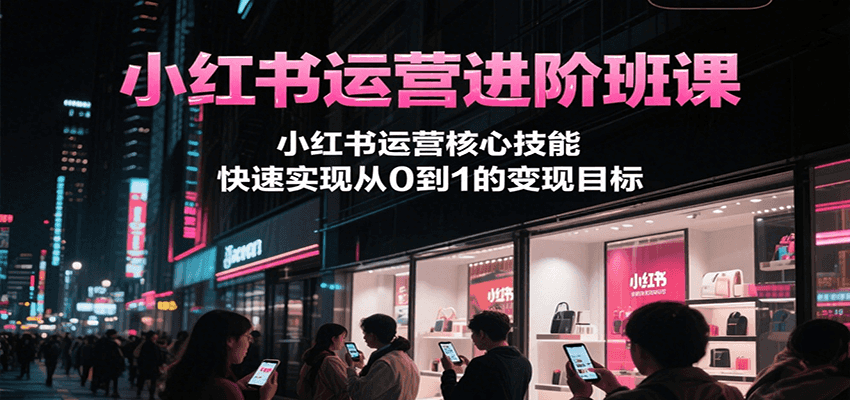 小红书运营进阶班课，小红书运营核心技能，快速实现从0到1的变现目标-吾爱自习网