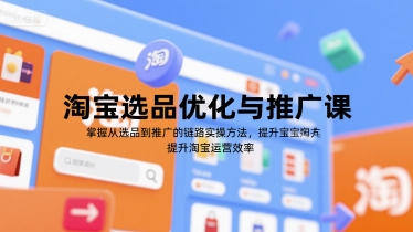 淘宝选品优化与推广课，掌握从选品到推广的全链路实操方法，提升淘宝运营效率-吾爱自习网
