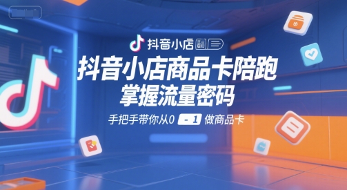 抖音小店商品卡陪跑，掌握流量密码，手把手带你从0-1做商品卡-吾爱自习网