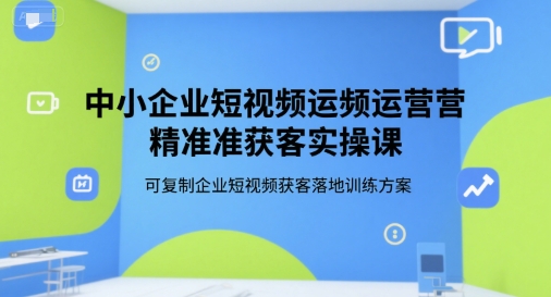 中小企业短视频运营精准获客实操课，可复制企业短视频获客落地训练方案-吾爱自习网