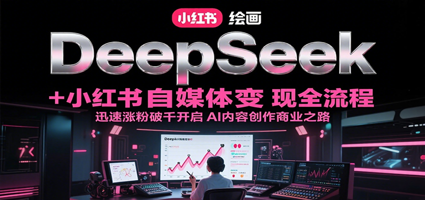 DeepSeek绘画+小红书自媒体变现全流程，迅速涨粉破千开启AI内容创作商业之路-吾爱自习网