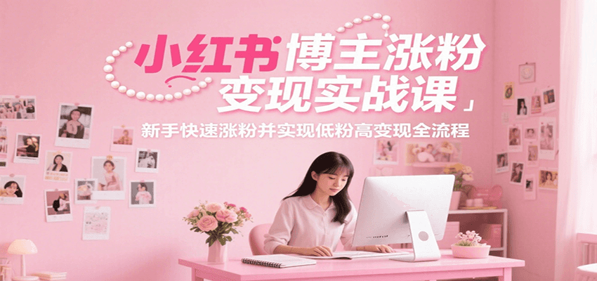 小红书博主涨粉变现实战课，新手快速涨粉并实现低粉高变现全流程-吾爱自习网