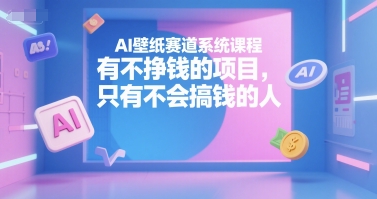 AI壁纸赛道系统课程，有不挣钱的项目，只有不会搞钱的人-吾爱自习网