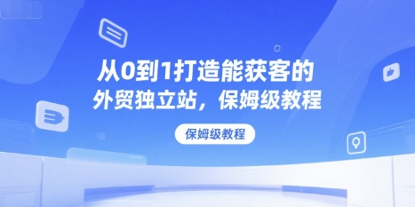 从0到1打造能获客的外贸独立站，保姆级教程-吾爱自习网