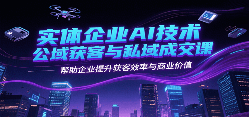 实体企业AI技术公域获客与私域成交课，帮助企业提升获客效率与商业价值-吾爱自习网