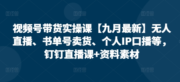 视频号带货实操课【25年7月最新】无人直播、书单号卖货、个人IP口播等，钉钉直播课+资料素材-吾爱自习网