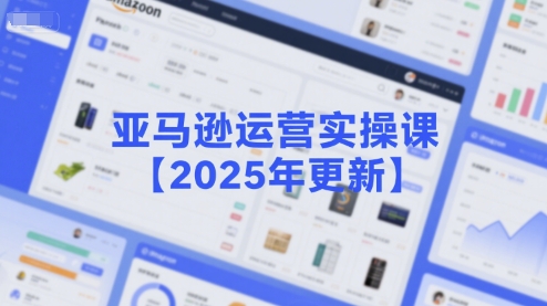 亚马逊运营实操课【2025年更新】主要内容包括亚马逊选品策略解析,选品重点方法、新品口诀必学等-吾爱自习网