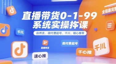 直播带货0~1~99系统实操课，自然流、微付费​起号、千川、随心推等，直播带货全链路完整逻辑-吾爱自习网