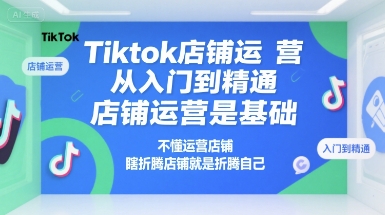 Tiktok店铺运营从入门到精通,店铺运营是基础,不懂运营店铺,瞎折腾店铺就是折腾自己-吾爱自习网