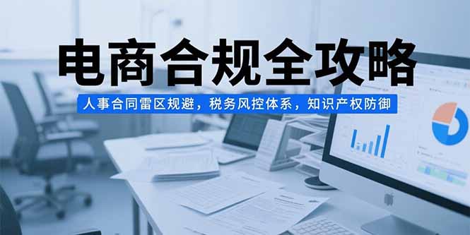 电商合规全攻略，人事合同雷区规避，税务风控体系，知识产权防御-吾爱自习网