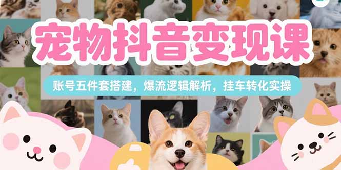 宠物抖音变现课，账号五件套搭建，爆流逻辑解析，挂车转化实操-吾爱自习网