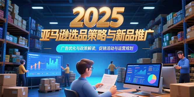 2025亚马逊选品策略与新品推广，广告优化与政策解读，促销活动与运营规划-吾爱自习网