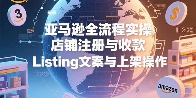 亚马逊全流程实操，店铺注册与收款，Listing文案与上架操作-吾爱自习网