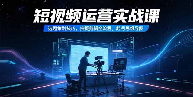 短视频运营实战课，选题策划技巧，拍摄剪辑全流程，起号思维导图-吾爱自习网