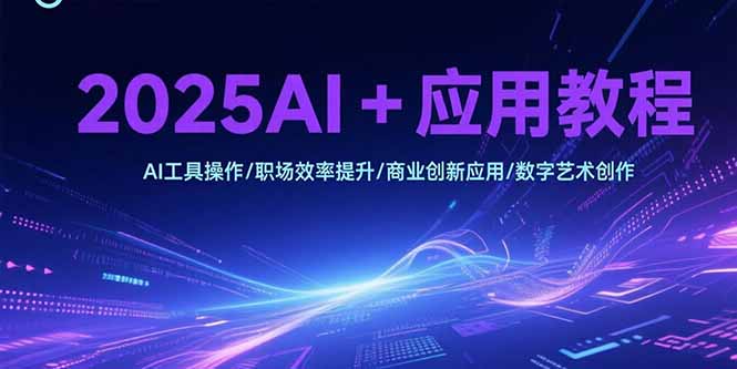 2025AI+应用教程，AI工具操作/职场效率提升/商业创新应用/数字艺术创作-吾爱自习网