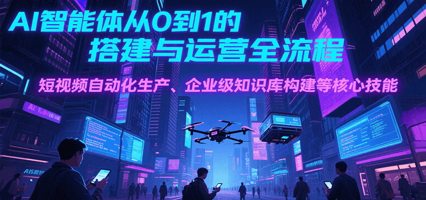 AI智能体从0到1的搭建与运营全流程，短视频自动化生产、企业级知识库构建等核心技能-吾爱自习网