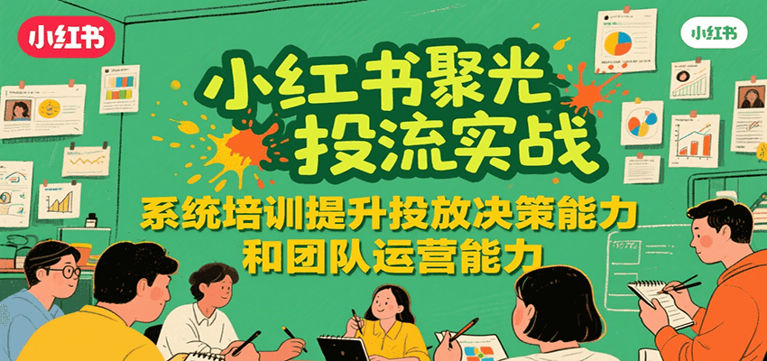 小红书聚光投流实战，系统学习提升投放决策能力和团队运营能力-吾爱自习网