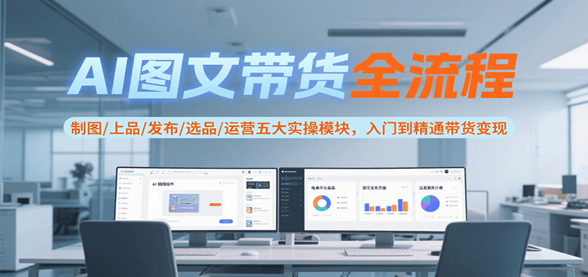 AI图文带货全流程，制图/上品/发布/选品/运营五大实操模块，入门到精通带货变现-吾爱自习网
