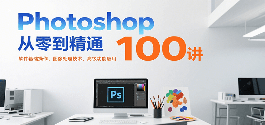 Photoshop从零到精通100讲：软件基础操作、图像处理技术、高级功能应用-吾爱自习网