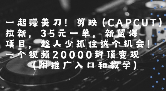 一起挣美刀!剪映(CAPCUT)拉新，35米一单，新蓝海项目，一个视频2w封顶变现(附推广入口和教学)-吾爱自习网