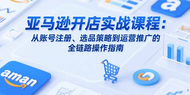 亚马逊开店实战课程：从账号注册、选品策略到运营推广的全链路操作指南-吾爱自习网