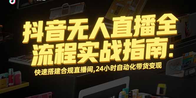 抖音无人直播全流程实战指南：快速搭建合规直播间，24小时自动化带货变现-吾爱自习网