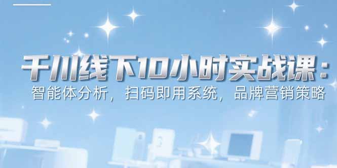6月千川线下10小时实战课：智能体分析，扫码即用系统，品牌营销策略-吾爱自习网