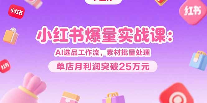 小红书爆量实战课：AI选品工作流，素材批量处理，单店月利润突破25万元-吾爱自习网