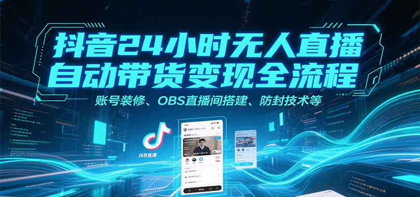 抖音24小时无人直播自动带货变现全流程，账号装修、OBS直播间搭建、防封技术等-吾爱自习网