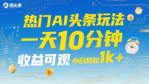 热门AI头条玩法，一天10分钟，收益可观，小白轻松日入1k+【揭秘】-吾爱自习网