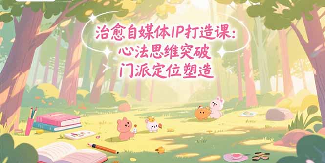 治愈自媒体IP打造课：心法思维突破，门派定位塑造，商业闭环搭建-吾爱自习网