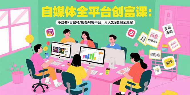 自媒体全平台创富课：小红书/百家号/视频号等平台，月入3万变现全流程-吾爱自习网