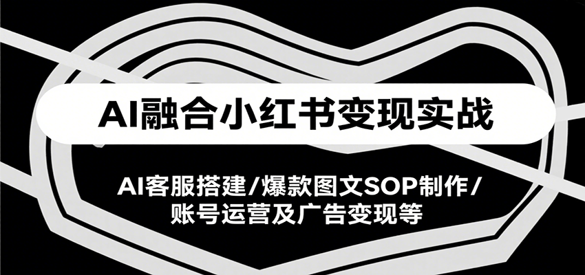 AI融合小红书变现实战课，AI客服搭建/爆款图文SOP制作/账号运营及广告变现等-吾爱自习网
