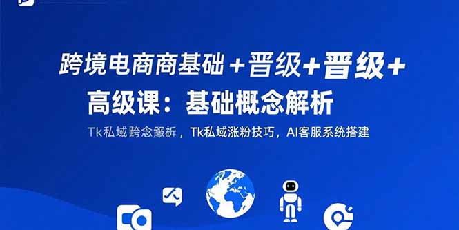 跨境电商基础+晋级+高级课：基础概念解析,Tk私域涨粉技巧,AI客服系统搭建-吾爱自习网